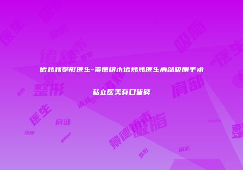 诸炜炜整形医生-景德镇市诸炜炜医生肩部吸脂手术私立医美有口皆碑