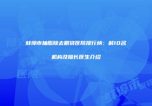 蚌埠市抽脂除去眼袋医院排行榜：前10名机构及擅长医生介绍