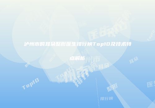 泸州市畸耳朵整形医生排行榜Top10及技术特点解析