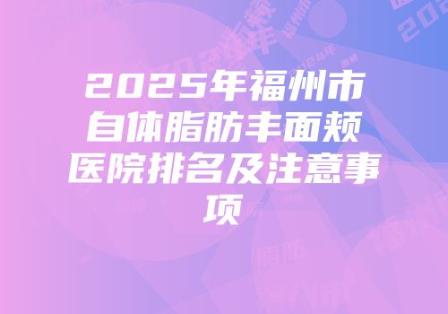 2025年福州市自体脂肪丰面颊医院排名及注意事项