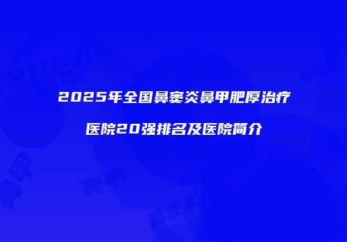 2025年全国鼻窦炎鼻甲肥厚治疗医院20强排名及医院简介