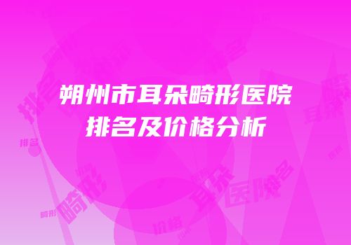 朔州市耳朵畸形医院排名及价格分析