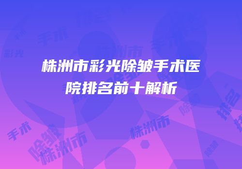 株洲市彩光除皱手术医院排名前十解析