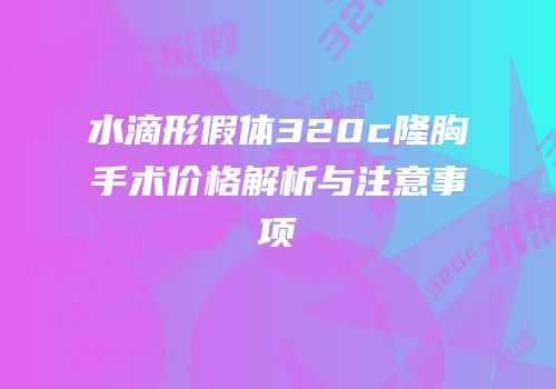 水滴形假体320c隆胸手术价格解析与注意事项