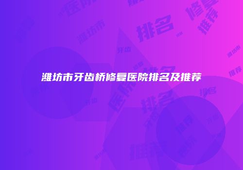 潍坊市牙齿桥修复医院排名及推荐