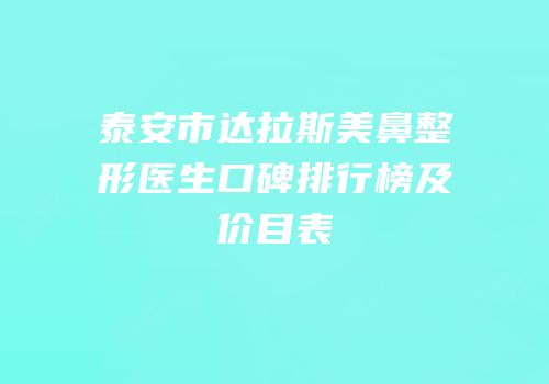 泰安市达拉斯美鼻整形医生口碑排行榜及价目表