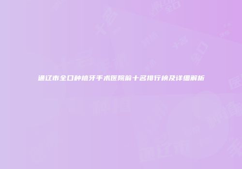 通辽市全口种植牙手术医院前十名排行榜及详细解析