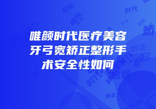 唯颜时代医疗美容牙弓宽矫正整形手术安全性如何