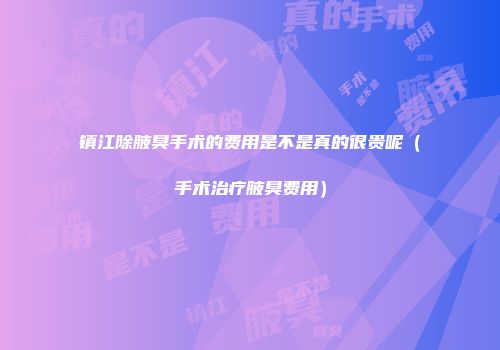 镇江除腋臭手术的费用是不是真的很贵呢（手术治疗腋臭费用）
