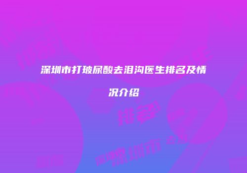 深圳市打玻尿酸去泪沟医生排名及情况介绍
