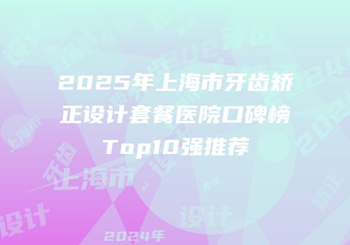 2025年上海市牙齿矫正设计套餐医院口碑榜Top10强推荐