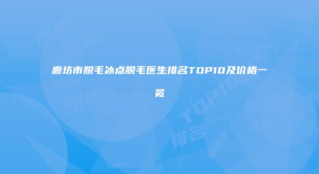 廊坊市脱毛冰点脱毛医生排名TOP10及价格一览