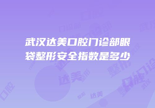 武汉达美口腔门诊部眼袋整形安全指数是多少