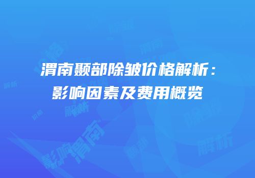渭南颞部除皱价格解析：影响因素及费用概览