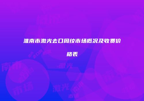 淮南市激光去口周纹市场概况及收费价格表