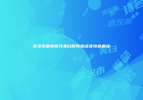 武汉市面部激光美白医院排名及特色解读