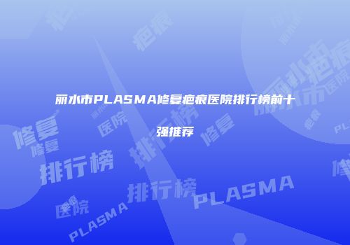 丽水市PLASMA修复疤痕医院排行榜前十强推荐