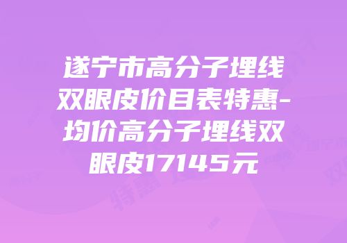 遂宁市高分子埋线双眼皮价目表特惠-均价高分子埋线双眼皮17145元