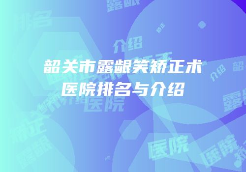 韶关市露龈笑矫正术医院排名与介绍