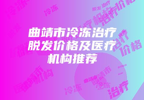 曲靖市冷冻治疗脱发价格及医疗机构推荐