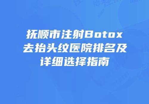 抚顺市注射Botox去抬头纹医院排名及详细选择指南