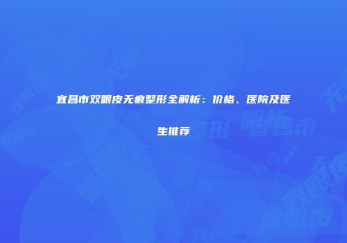 宜昌市双眼皮无痕整形全解析：价格、医院及医生推荐