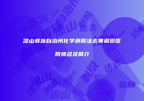 凉山彝族自治州化学剥脱法去黄褐斑医院排名及简介