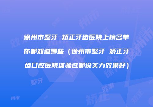 徐州市整牙 矫正牙齿医院上榜名单你都知道哪些（徐州市整牙 矫正牙齿口腔医院体验过都说实力效果好）