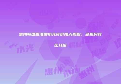 惠州韩国百洛娜水光针价格大揭秘：多机构对比分析
