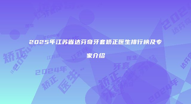 2025年江苏省达芬奇牙套矫正医生排行榜及专家介绍