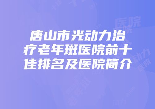 唐山市光动力治疗老年斑医院前十佳排名及医院简介