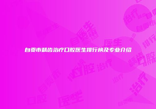 自贡市龋齿治疗口腔医生排行榜及专业介绍