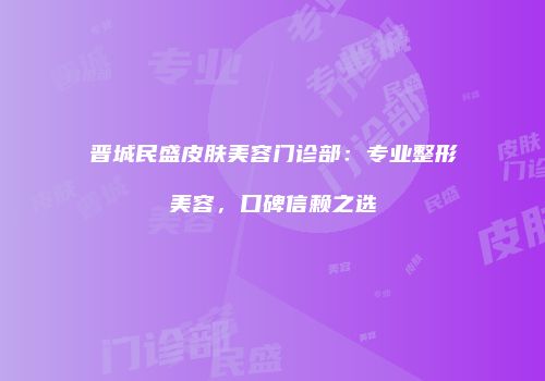 晋城民盛皮肤美容门诊部：专业整形美容，口碑信赖之选