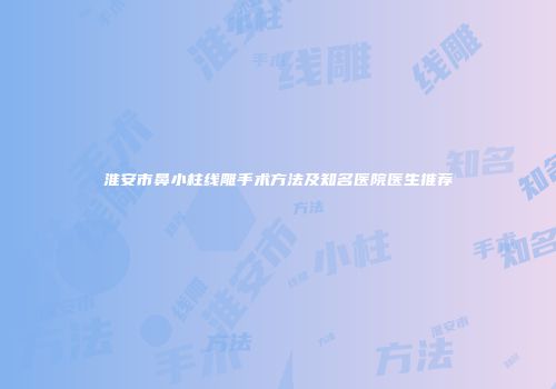 淮安市鼻小柱线雕手术方法及知名医院医生推荐