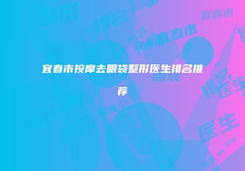 宜春市按摩去眼袋整形医生排名推荐