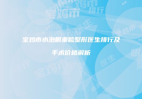 宝鸡市水泡眼重睑整形医生排行及手术价格解析