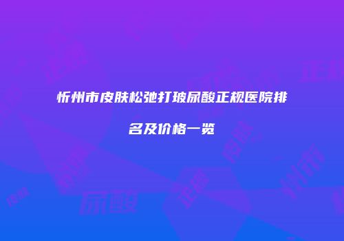 忻州市皮肤松弛打玻尿酸正规医院排名及价格一览