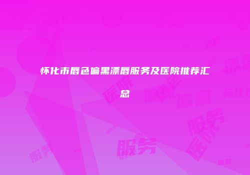 怀化市唇色偏黑漂唇服务及医院推荐汇总