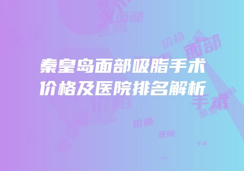 秦皇岛面部吸脂手术价格及医院排名解析