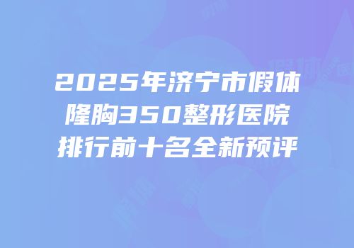 2025年济宁市假体隆胸350整形医院排行前十名全新预评
