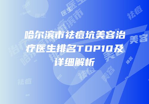 哈尔滨市祛痘坑美容治疗医生排名TOP10及详细解析