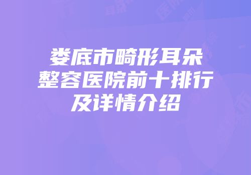 娄底市畸形耳朵整容医院前十排行及详情介绍
