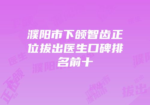 濮阳市下颌智齿正位拔出医生口碑排名前十