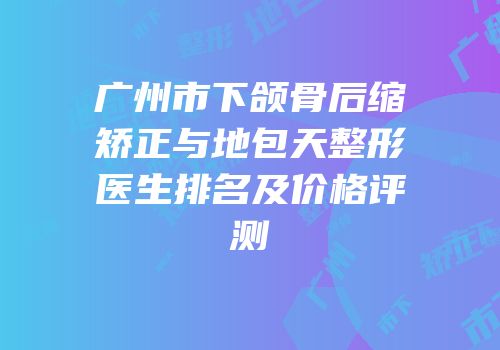 广州市下颌骨后缩矫正与地包天整形医生排名及价格评测