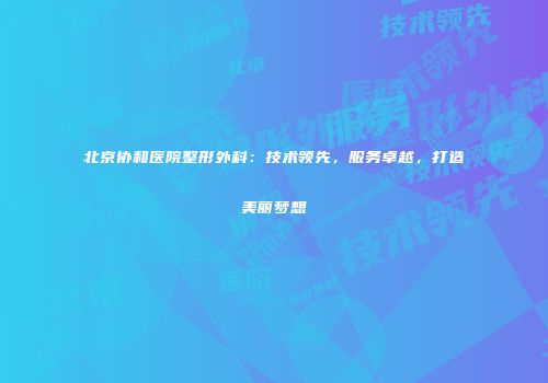 北京协和医院整形外科：技术领先，服务卓越，打造美丽梦想