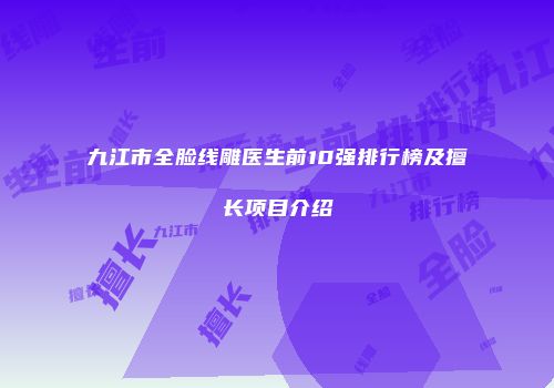 九江市全脸线雕医生前10强排行榜及擅长项目介绍
