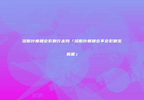 溶脂针瘦腿会影响行走吗「溶脂针瘦腿会不会影响生育呢」