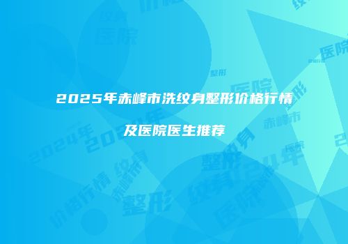 2025年赤峰市洗纹身整形价格行情及医院医生推荐