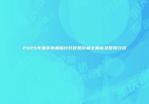 2025年重庆市瘦脸针打咬肌价格全解析及医院介绍