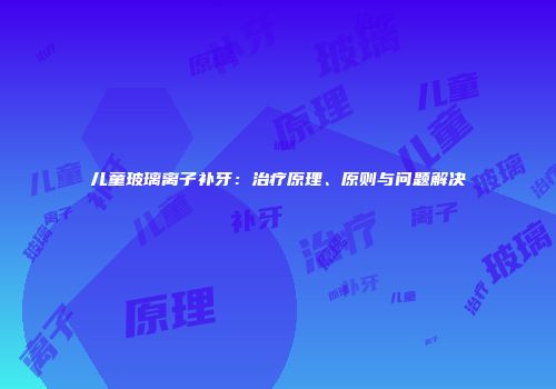 儿童玻璃离子补牙：治疗原理、原则与问题解决